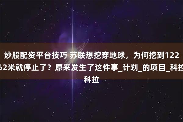 炒股配资平台技巧 苏联想挖穿地球，为何挖到12262米就停止了？原来发生了这件事_计划_的项目_科拉