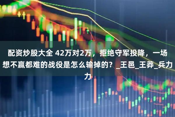 配资炒股大全 42万对2万，拒绝守军投降，一场想不赢都难的战役是怎么输掉的？_王邑_王莽_兵力