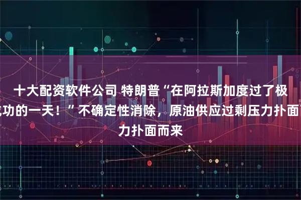 十大配资软件公司 特朗普“在阿拉斯加度过了极其成功的一天！”不确定性消除，原油供应过剩压力扑面而来