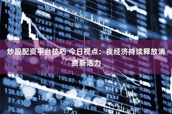 炒股配资平台技巧 今日视点：夜经济持续释放消费新活力