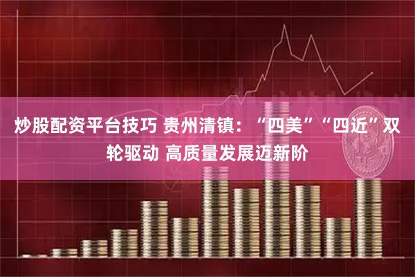 炒股配资平台技巧 贵州清镇：“四美”“四近”双轮驱动 高质量发展迈新阶