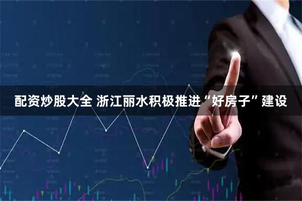配资炒股大全 浙江丽水积极推进“好房子”建设