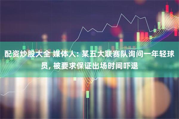 配资炒股大全 媒体人: 某五大联赛队询问一年轻球员, 被要求保证出场时间吓退