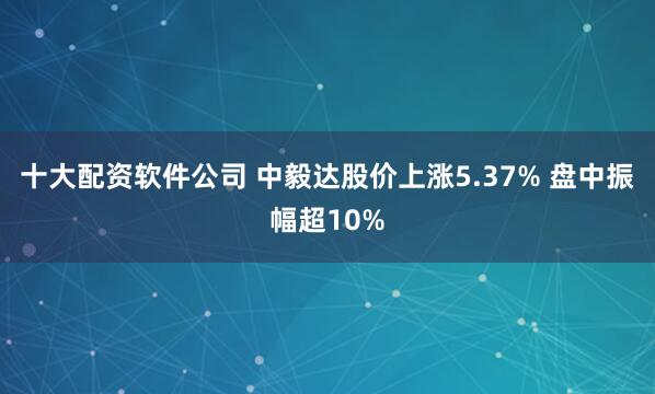十大配资软件公司 中毅达股价上涨5.37% 盘中振幅超10%