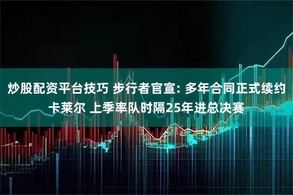 炒股配资平台技巧 步行者官宣: 多年合同正式续约卡莱尔 上季率队时隔25年进总决赛