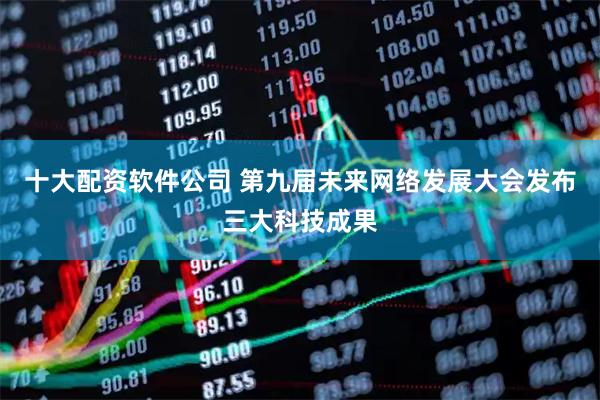 十大配资软件公司 第九届未来网络发展大会发布三大科技成果