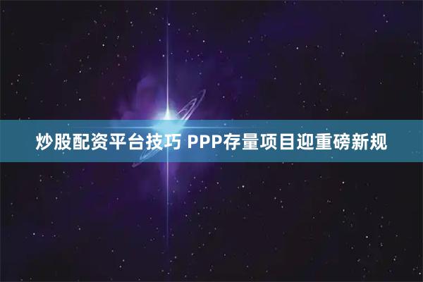炒股配资平台技巧 PPP存量项目迎重磅新规