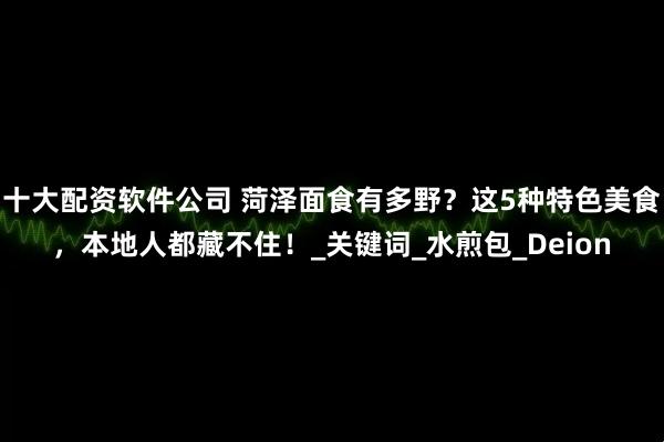 十大配资软件公司 菏泽面食有多野？这5种特色美食，本地人都藏不住！_关键词_水煎包_Deion