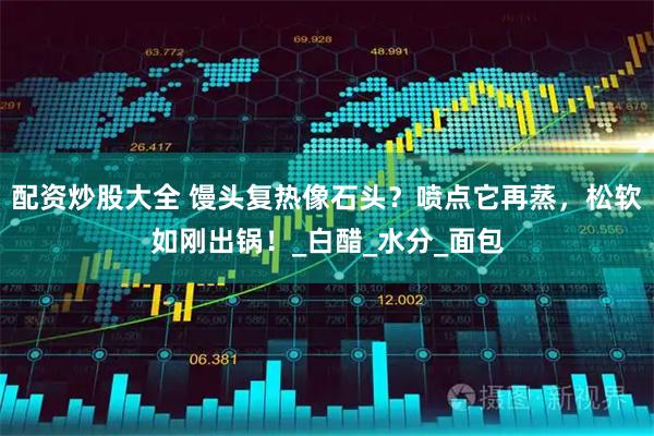 配资炒股大全 馒头复热像石头？喷点它再蒸，松软如刚出锅！_白醋_水分_面包