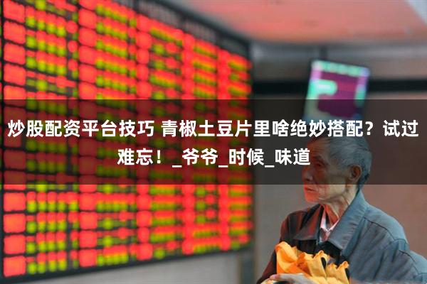 炒股配资平台技巧 青椒土豆片里啥绝妙搭配？试过难忘！_爷爷_时候_味道