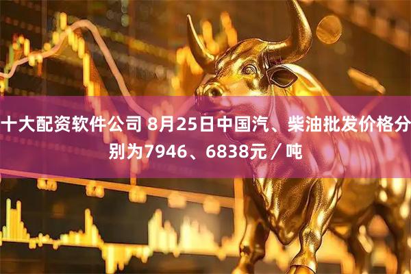 十大配资软件公司 8月25日中国汽、柴油批发价格分别为7946、6838元／吨