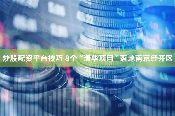 炒股配资平台技巧 8个“清华项目”落地南京经开区