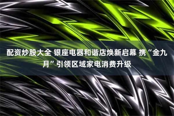配资炒股大全 银座电器和谐店焕新启幕 携“金九月”引领区域家电消费升级