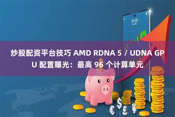 炒股配资平台技巧 AMD RDNA 5 / UDNA GPU 配置曝光：最高 96 个计算单元