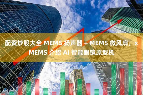 配资炒股大全 MEMS 扬声器 + MEMS 微风扇，xMEMS 介绍 AI 智能眼镜原型机