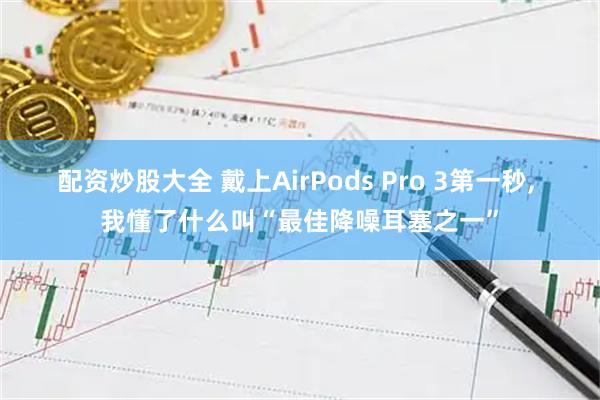 配资炒股大全 戴上AirPods Pro 3第一秒, 我懂了什么叫“最佳降噪耳塞之一”