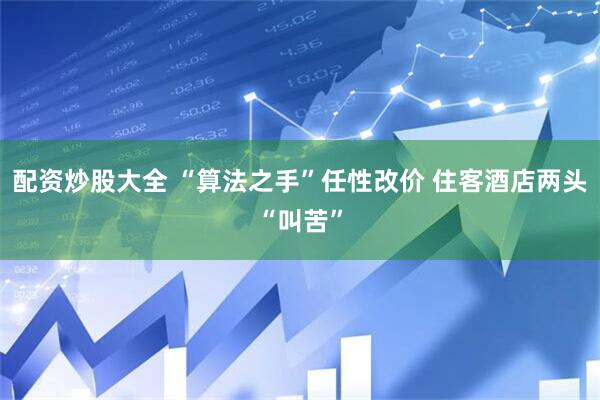 配资炒股大全 “算法之手”任性改价 住客酒店两头“叫苦”