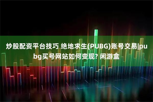 炒股配资平台技巧 绝地求生(PUBG)账号交易|pubg买号网站如何变现? 闲游盒