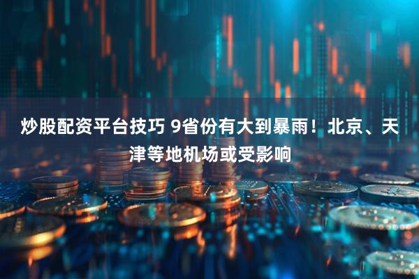 炒股配资平台技巧 9省份有大到暴雨！北京、天津等地机场或受影响