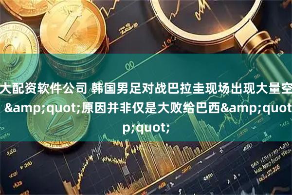 十大配资软件公司 韩国男足对战巴拉圭现场出现大量空座, &quot;原因并非仅是大败给巴西&quot;