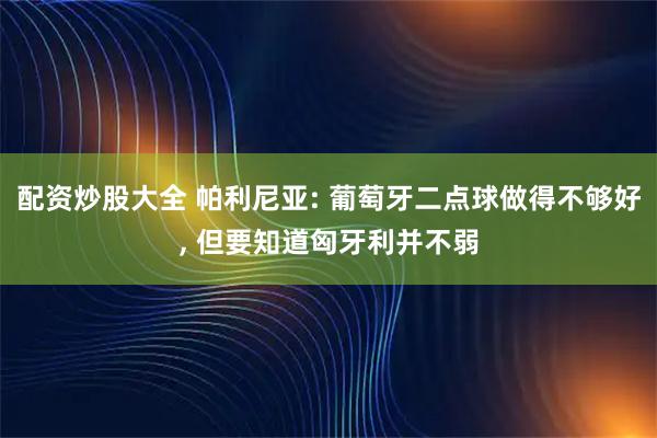 配资炒股大全 帕利尼亚: 葡萄牙二点球做得不够好, 但要知道匈牙利并不弱