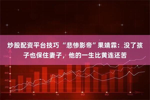 炒股配资平台技巧 “悲惨影帝”果靖霖：没了孩子也保住妻子，他的一生比黄连还苦