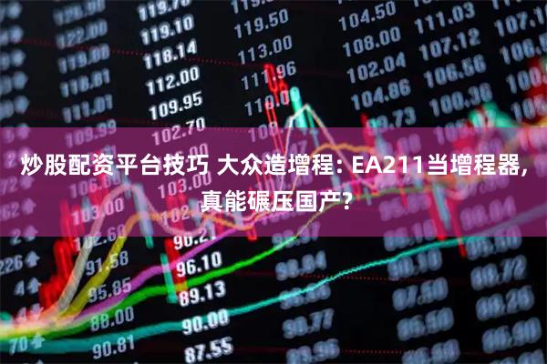 炒股配资平台技巧 大众造增程: EA211当增程器, 真能碾压国产?
