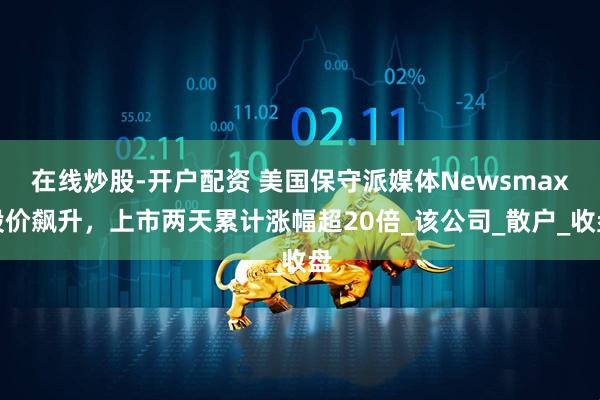 在线炒股-开户配资 美国保守派媒体Newsmax股价飙升，上市两天累计涨幅超20倍_该公司_散户_收盘