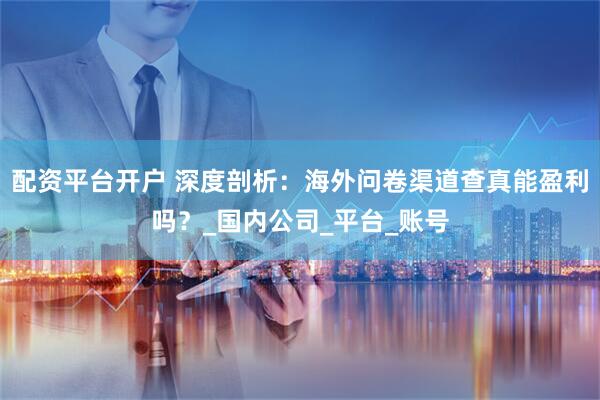 配资平台开户 深度剖析：海外问卷渠道查真能盈利吗？_国内公司_平台_账号