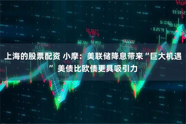 上海的股票配资 小摩：美联储降息带来“巨大机遇” 美债比欧债更具吸引力