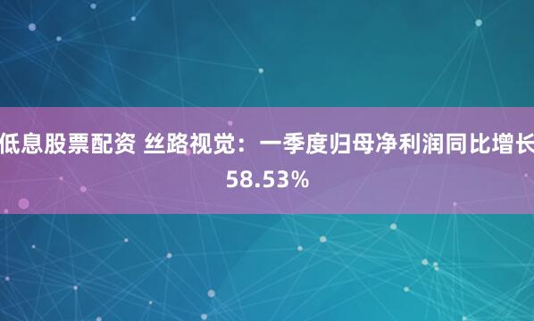 低息股票配资 丝路视觉：一季度归母净利润同比增长58.53%