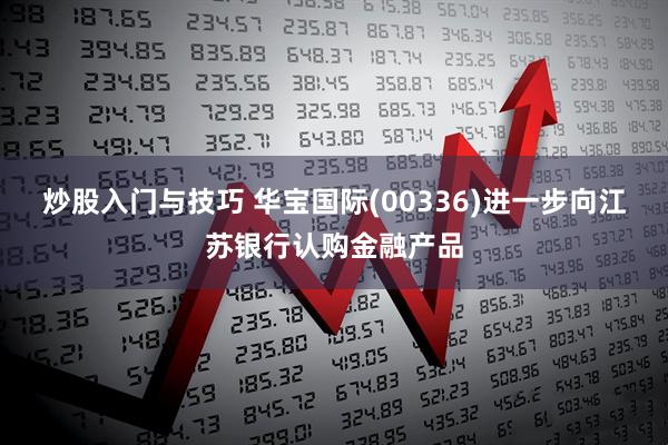 炒股入门与技巧 华宝国际(00336)进一步向江苏银行认购金融产品