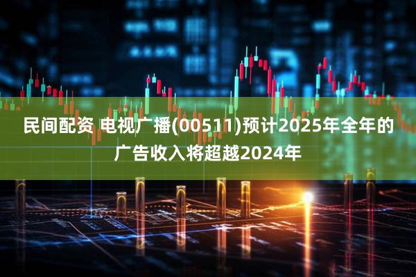 民间配资 电视广播(00511)预计2025年全年的广告收入将超越2024年