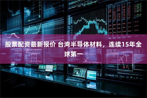 股票配资最新报价 台湾半导体材料，连续15年全球第一