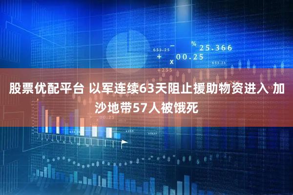股票优配平台 以军连续63天阻止援助物资进入 加沙地带57人被饿死
