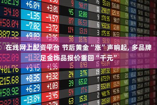 在线网上配资平台 节后黄金“涨”声响起, 多品牌足金饰品报价重回“千元”