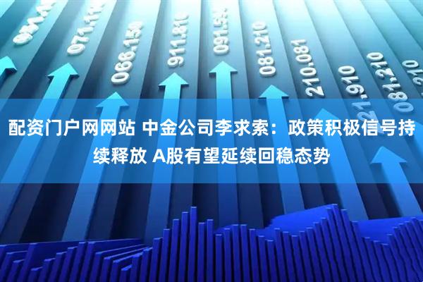 配资门户网网站 中金公司李求索：政策积极信号持续释放 A股有望延续回稳态势
