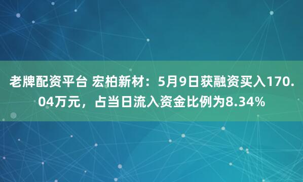 老牌配资平台 宏柏新材：5月9日获融资买入170.04万元，占当日流入资金比例为8.34%