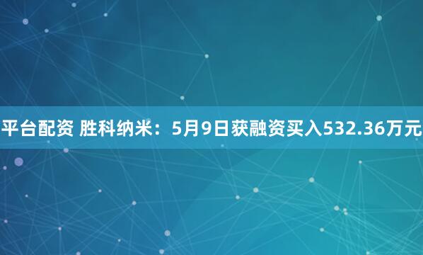 平台配资 胜科纳米：5月9日获融资买入532.36万元