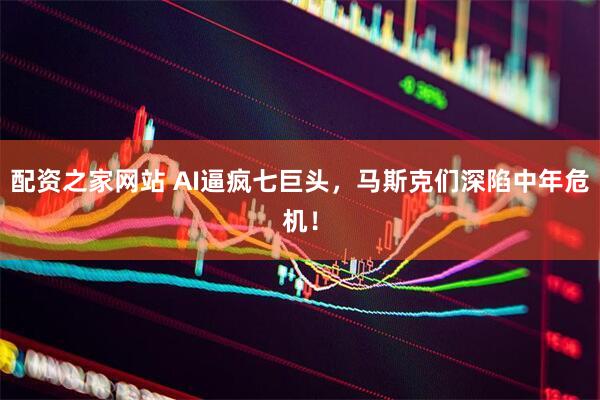 配资之家网站 AI逼疯七巨头，马斯克们深陷中年危机！
