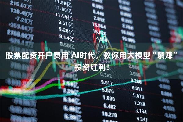 股票配资开户费用 AI时代，教你用大模型“躺赚”投资红利！