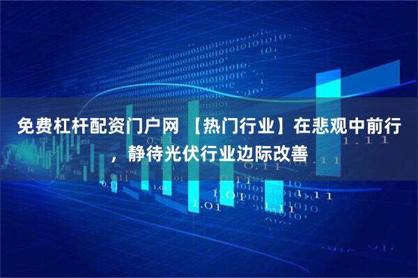 免费杠杆配资门户网 【热门行业】在悲观中前行，静待光伏行业边际改善
