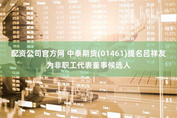 配资公司官方网 中泰期货(01461)提名吕祥友为非职工代表董事候选人
