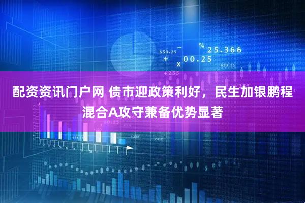 配资资讯门户网 债市迎政策利好，民生加银鹏程混合A攻守兼备优势显著
