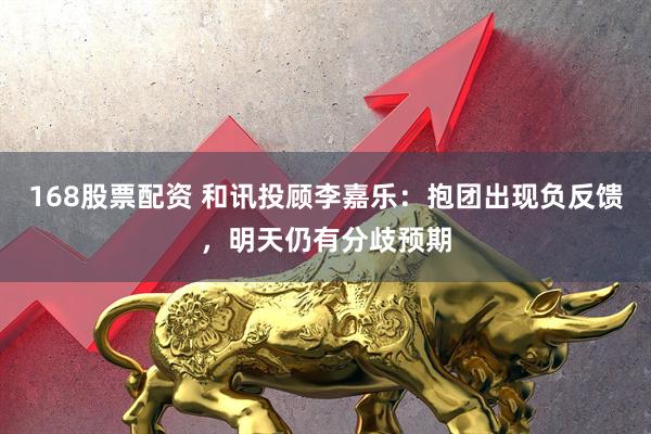 168股票配资 和讯投顾李嘉乐：抱团出现负反馈，明天仍有分歧预期