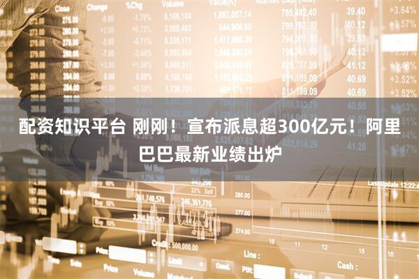 配资知识平台 刚刚！宣布派息超300亿元！阿里巴巴最新业绩出炉