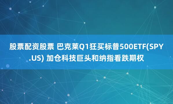 股票配资股票 巴克莱Q1狂买标普500ETF(SPY.US) 加仓科技巨头和纳指看跌期权