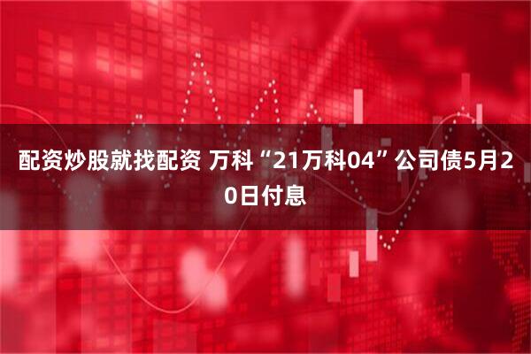 配资炒股就找配资 万科“21万科04”公司债5月20日付息