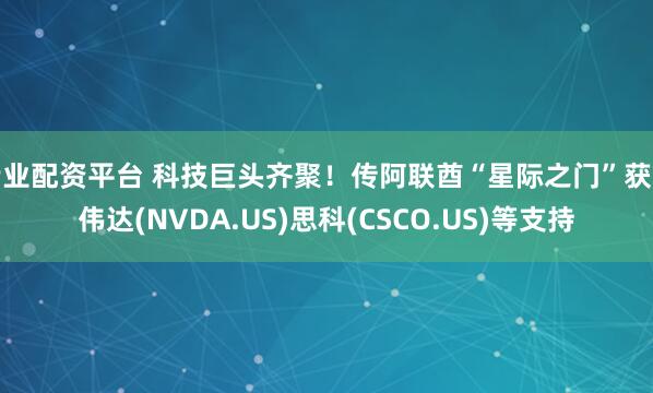 专业配资平台 科技巨头齐聚！传阿联酋“星际之门”获英伟达(NVDA.US)思科(CSCO.US)等支持