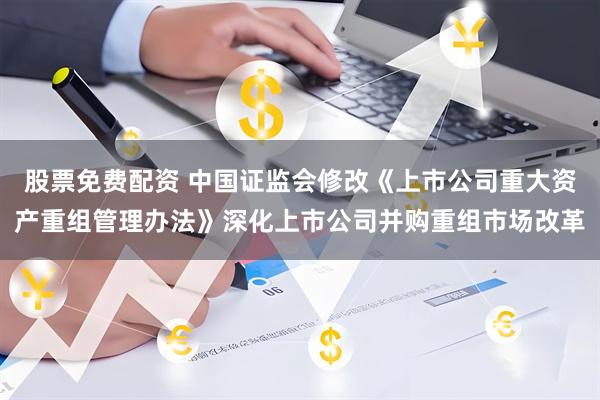 股票免费配资 中国证监会修改《上市公司重大资产重组管理办法》深化上市公司并购重组市场改革